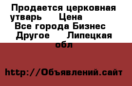 Продается церковная утварь . › Цена ­ 6 200 - Все города Бизнес » Другое   . Липецкая обл.